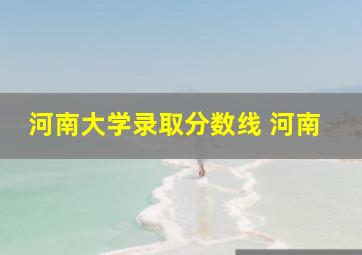 河南大学录取分数线 河南